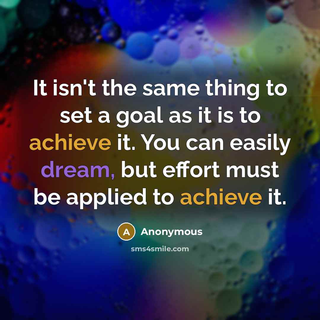 “It isn't the same thing to set a goal as it is to achieve it. You can easily dream, but effort must be applied to achieve it.” quote by Anonymous