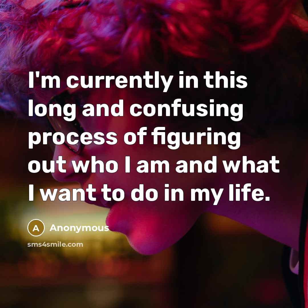 “I'm currently in this long and confusing process of figuring out who I am and what I want to do in my life.” quote by Anonymous