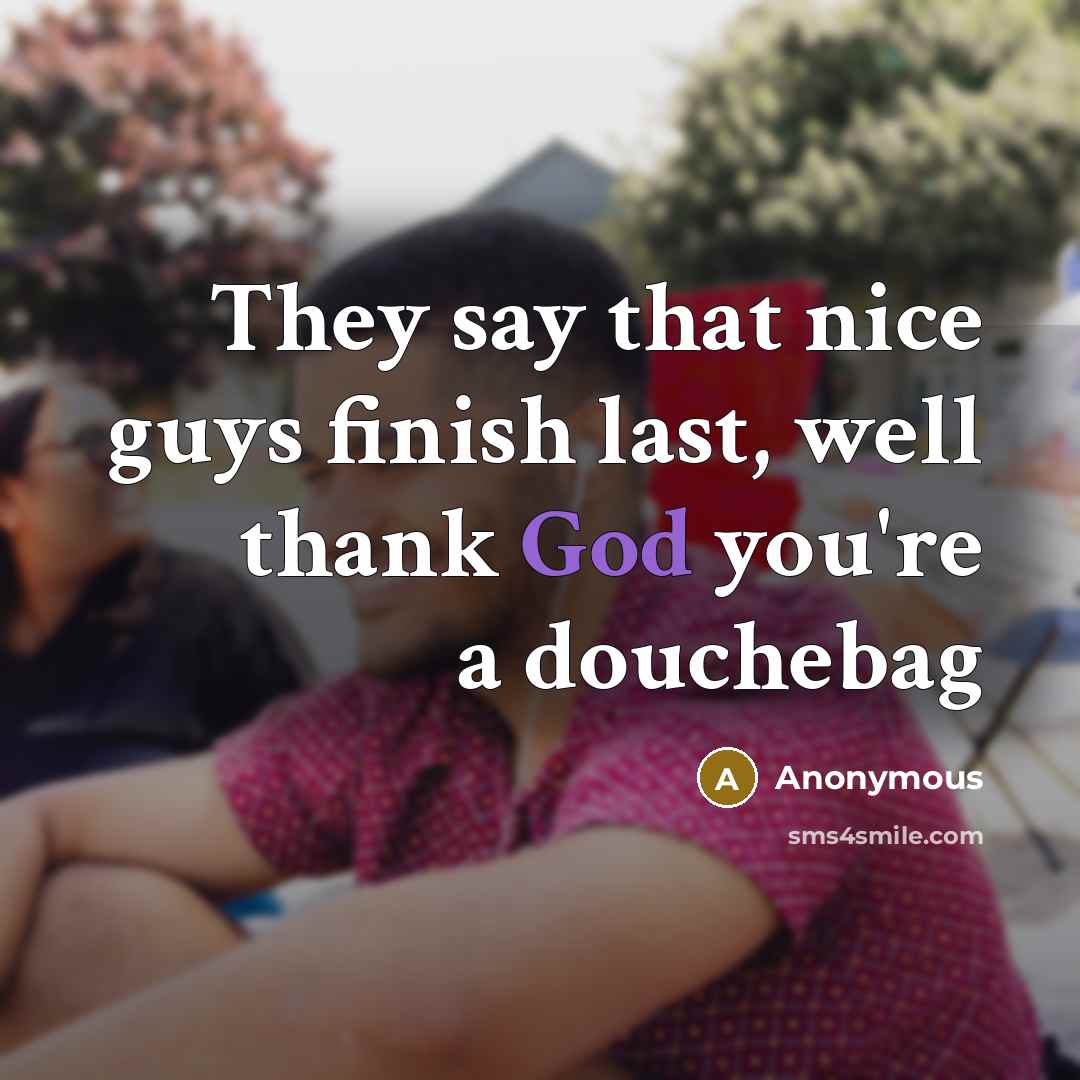 “They say that nice guys finish last, well thank God you're a douchebag” quote by Anonymous