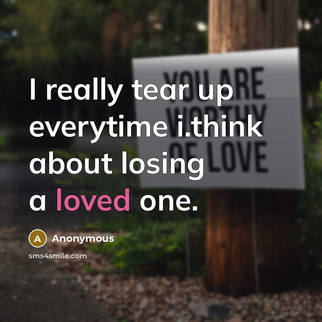 “I really tear up everytime i.think about losing a loved one.” quote by Anonymous