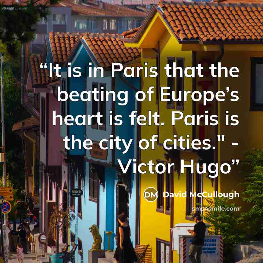 “It is in Paris that the beating of Europe’s heart is felt. Paris is the city of cities." - Victor Hugo” quote by David McCullough