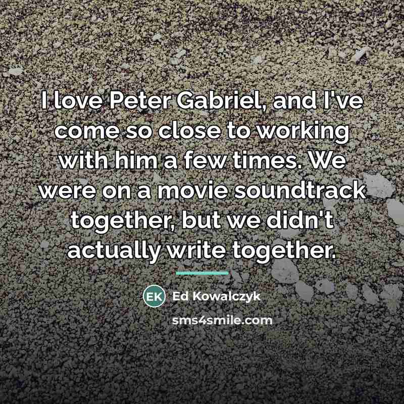 “I love Peter Gabriel, and I've come so close to…” quote by Ed Kowalczyk