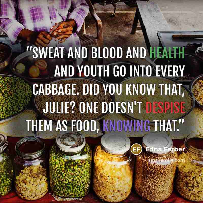 “Sweat and blood and health and youth go into every cabbage. Did you know that, Julie? One doesn't despise them as food, knowing that.” quote by Edna Ferber