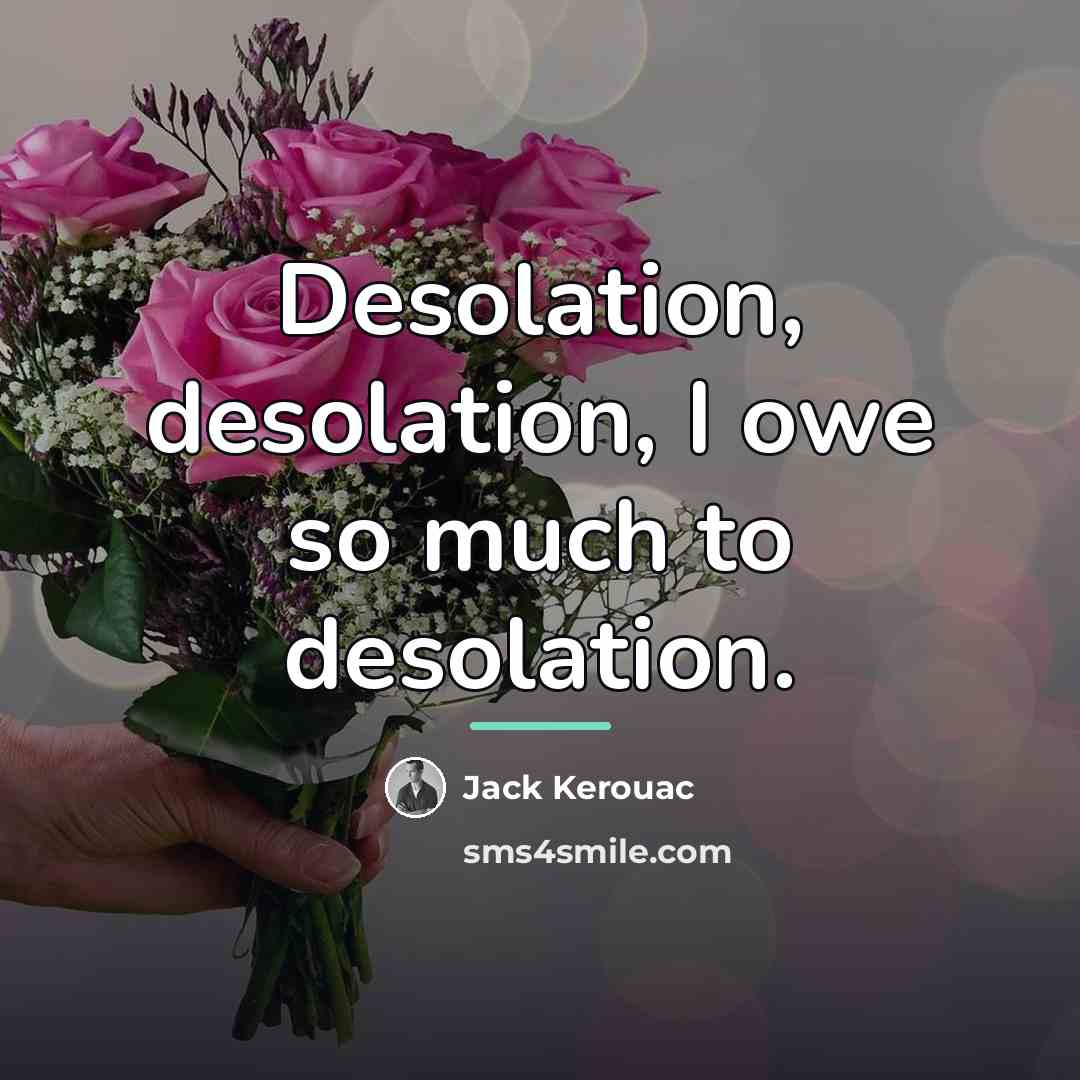 “Desolation, desolation, I owe so much to desolation.…” quote by Jack Kerouac