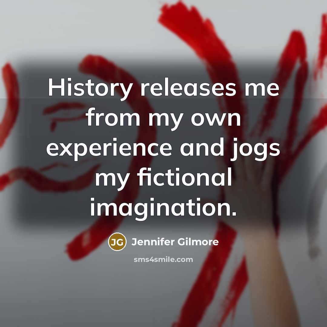“History releases me from my own experience and jogs my…” quote by Jennifer Gilmore