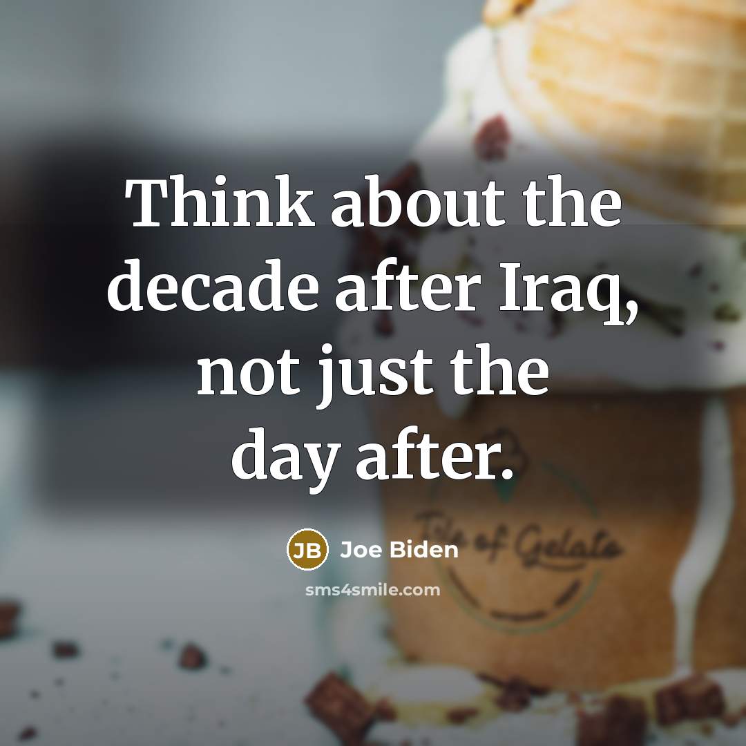“Think about the decade after Iraq, not just the day…” quote by Joe Biden