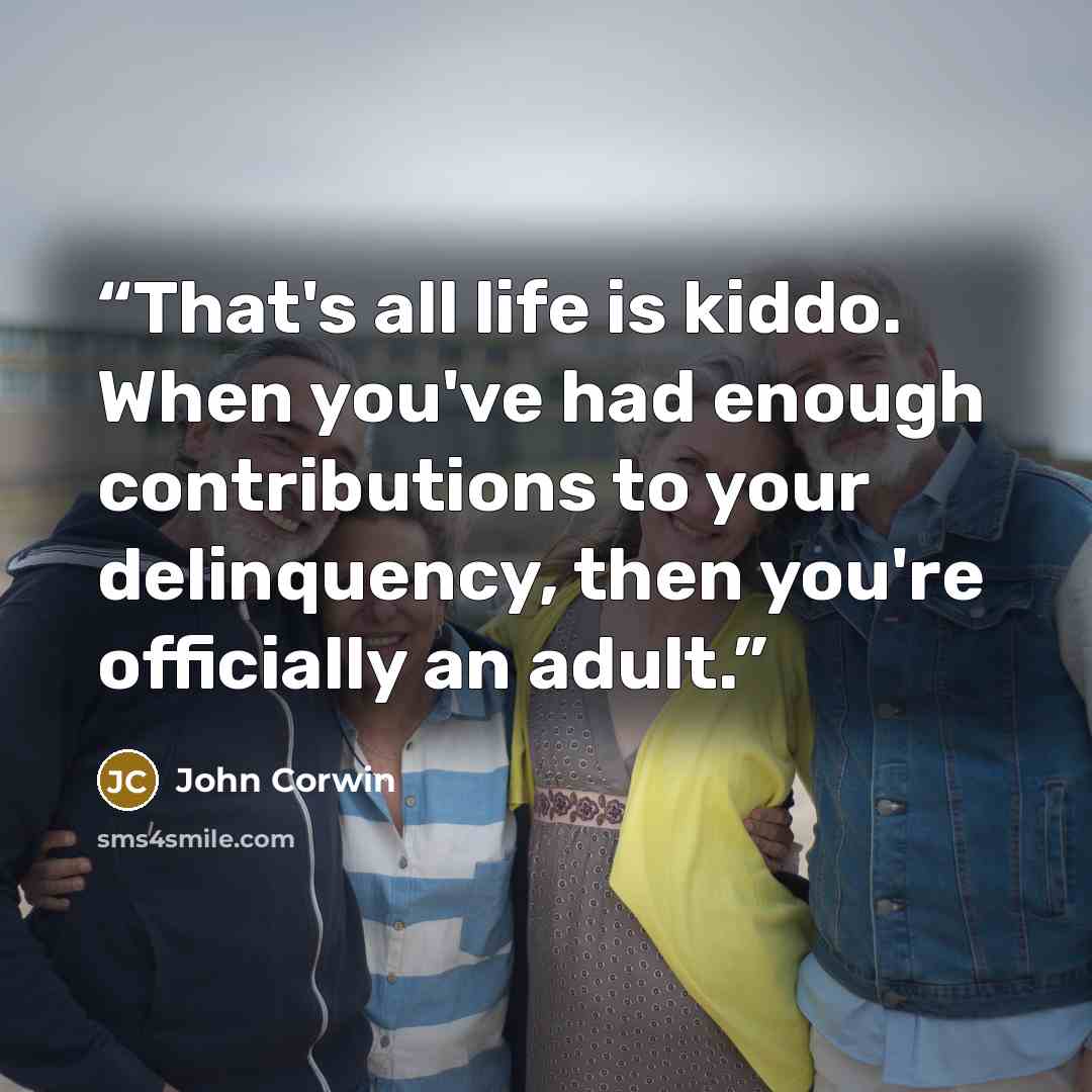 “That's all life is kiddo. When you've had enough contributions to your delinquency, then you're officially an adult.” quote by John Corwin