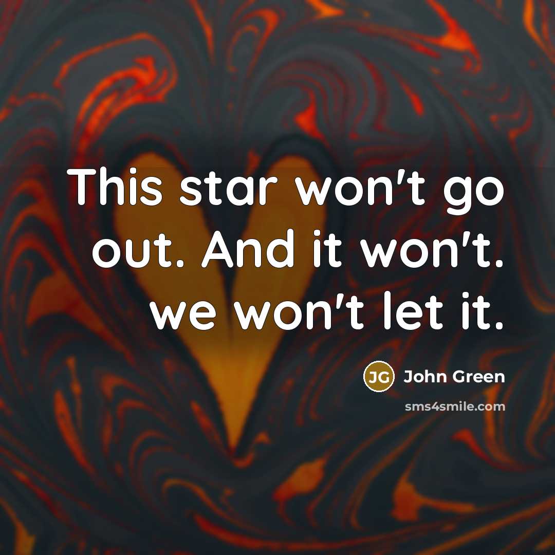 “This star won't go out. And it won't. we won't…” quote by John Green