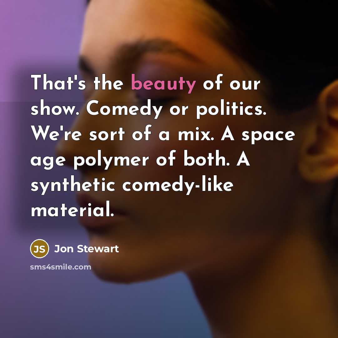 “That's the beauty of our show. Comedy or politics. We're…” quote by Jon Stewart