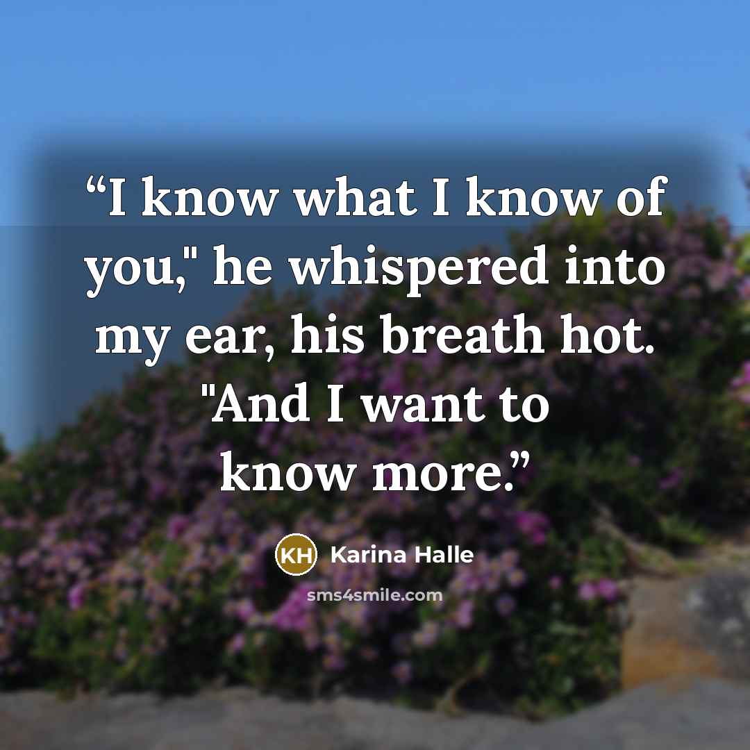 “I know what I know of you," he whispered into my ear, his breath hot. "And I want to know more.” quote by Karina Halle