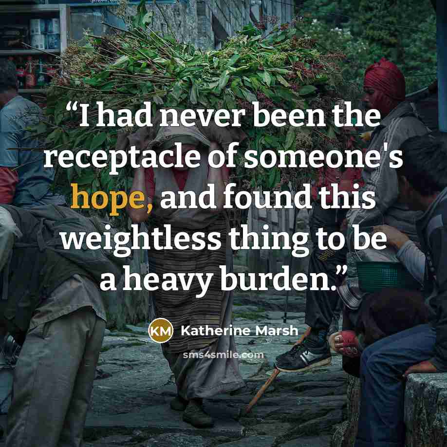 “I had never been the receptacle of someone's hope, and found this weightless thing to be a heavy burden.” quote by Katherine Marsh