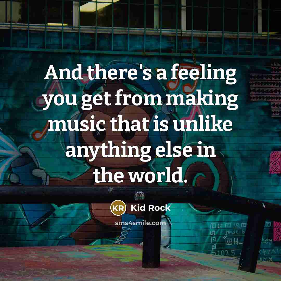 “And there's a feeling you get from making music that is unlike anything else in the world.” quote by Kid Rock