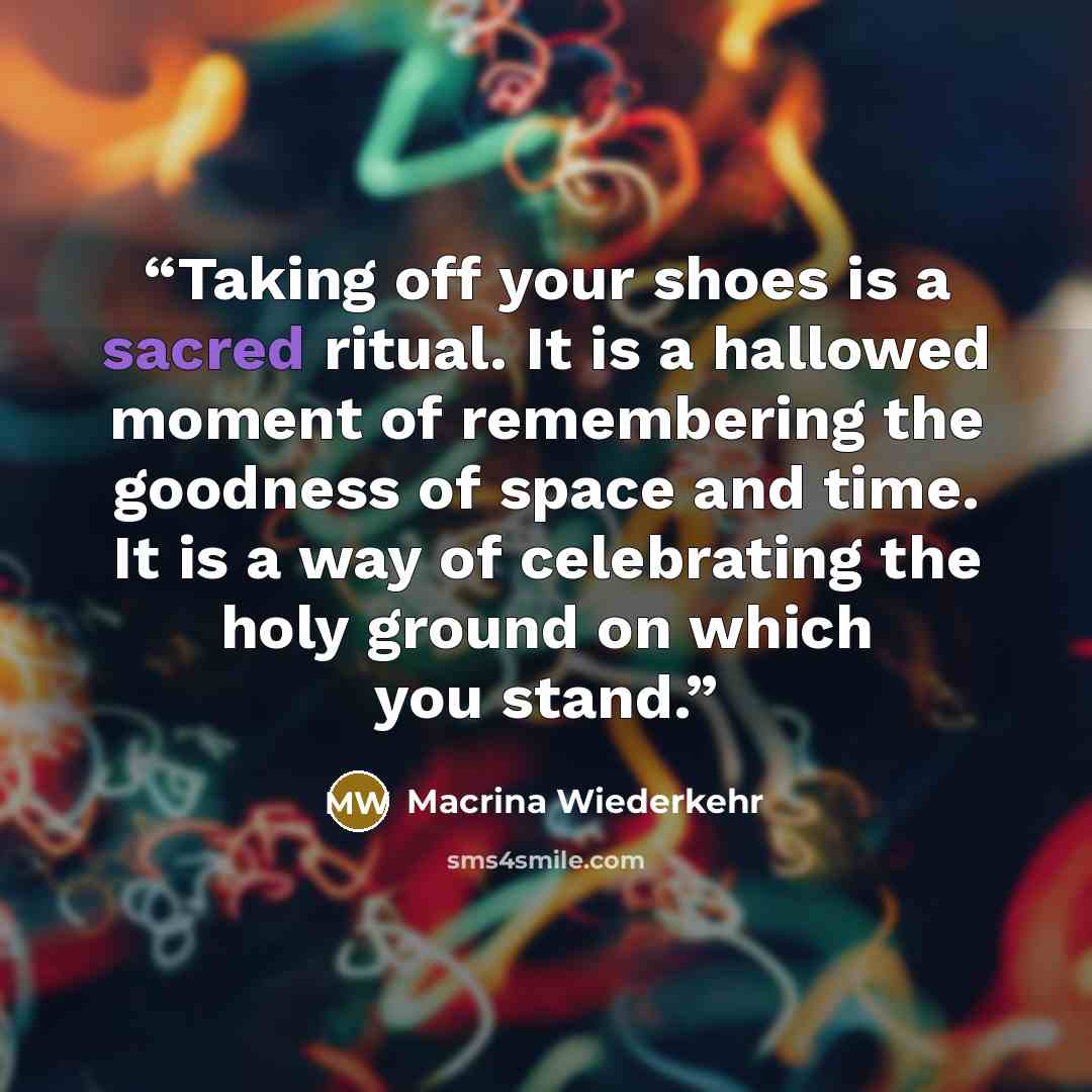 “Taking off your shoes is a sacred ritual. It is a hallowed moment of remembering the goodness of space and time. It is a way of celebrating the holy ground on which you stand.” quote by Macrina Wiederkehr