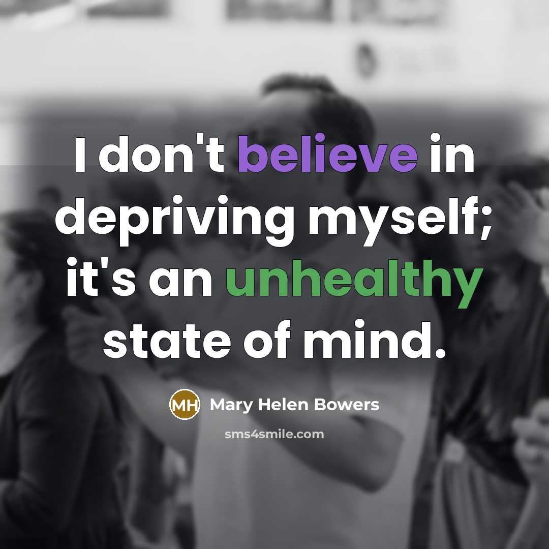 “I don't believe in depriving myself; it's an unhealthy state…” quote by Mary Helen Bowers