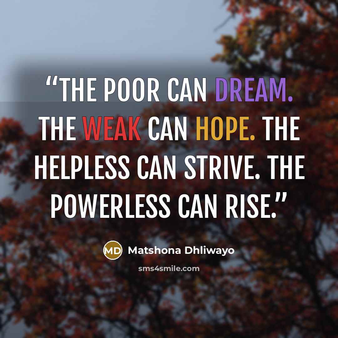 “The poor can dream. The weak can hope. The helpless can strive. The powerless can rise.” quote by Matshona Dhliwayo