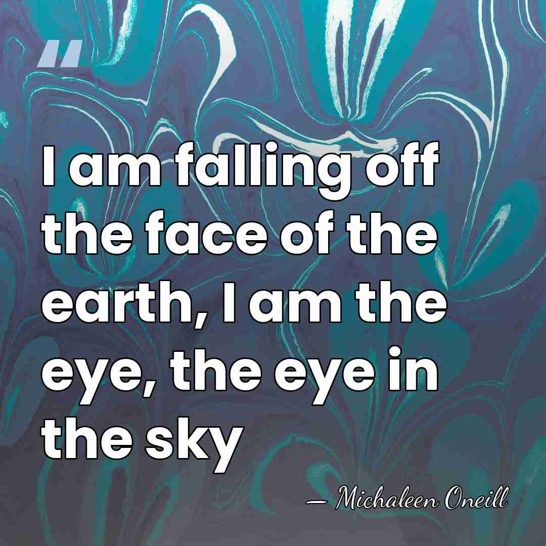 I am falling off the face of the earth, I am the&hellip; - Michaleen Oneill