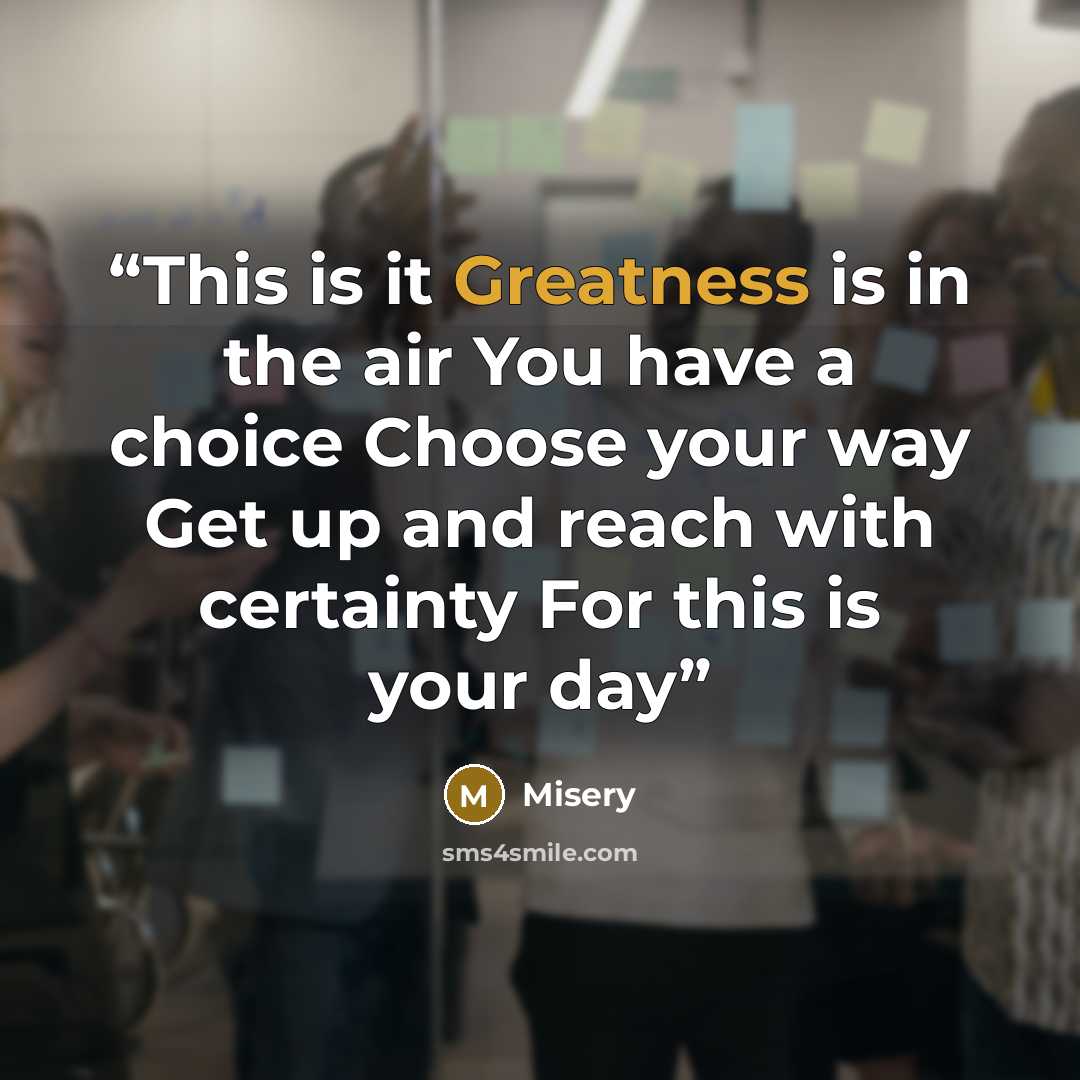“This is it Greatness is in the air You have a choice Choose your way Get up and reach with certainty For this is your day” quote by Misery