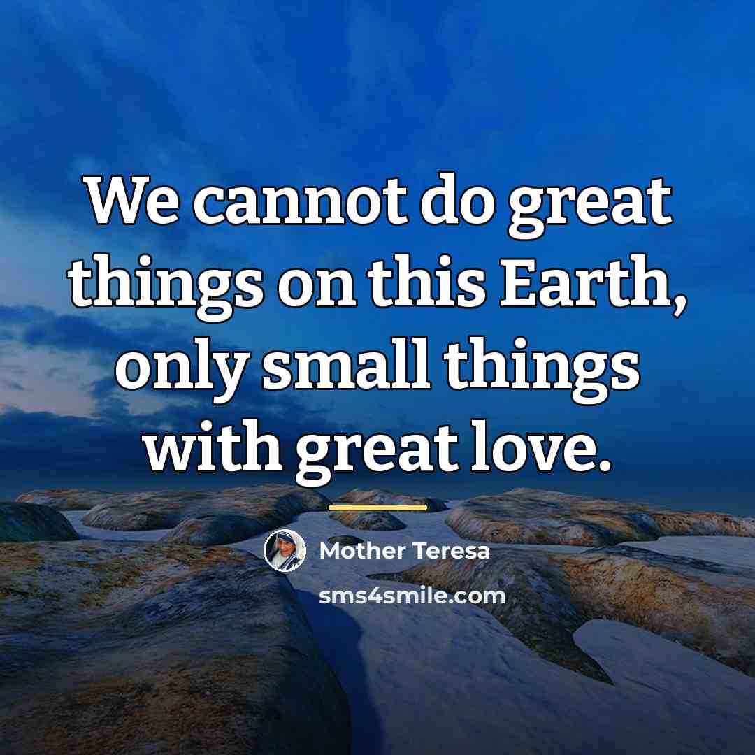 “We cannot do great things on this Earth, only small…” quote by Mother Teresa