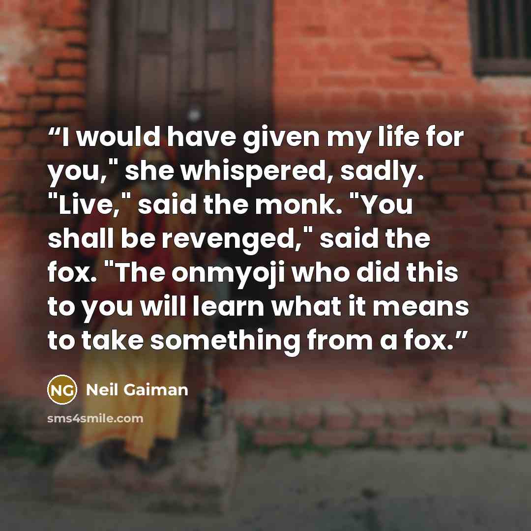 “I would have given my life for you," she whispered, sadly. "Live," said the monk. "You shall be revenged," said the fox. "The onmyoji who did this to you will learn what it means to take something from a fox.” quote by Neil Gaiman