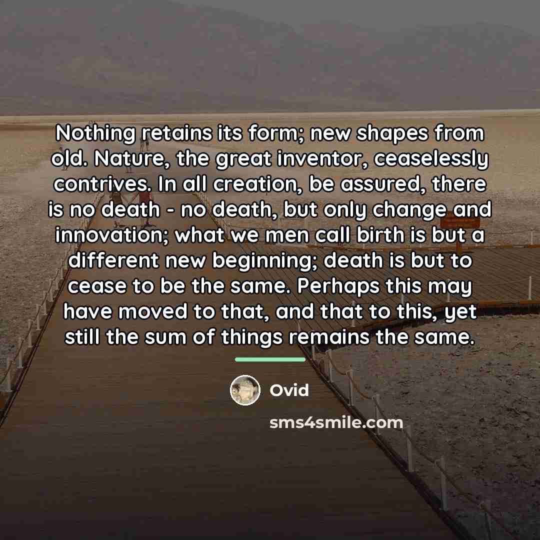 “Nothing retains its form; new shapes from old. Nature, the…” quote by Ovid