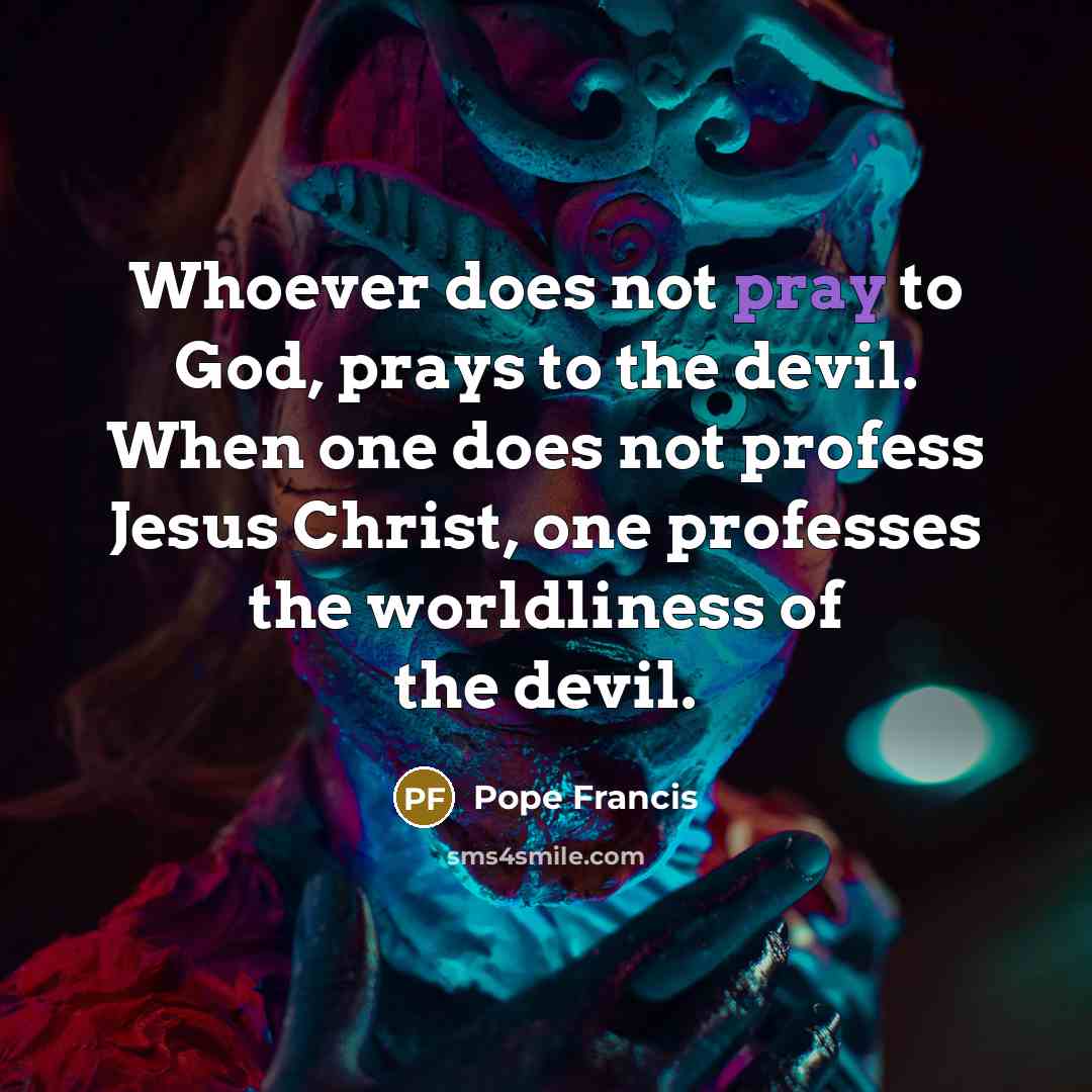 “Whoever does not pray to God, prays to the devil.…” quote by Pope Francis