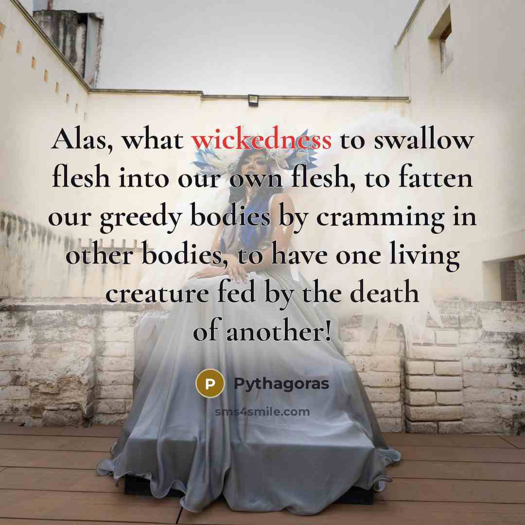 “Alas, what wickedness to swallow flesh into our own flesh,…” quote by Pythagoras