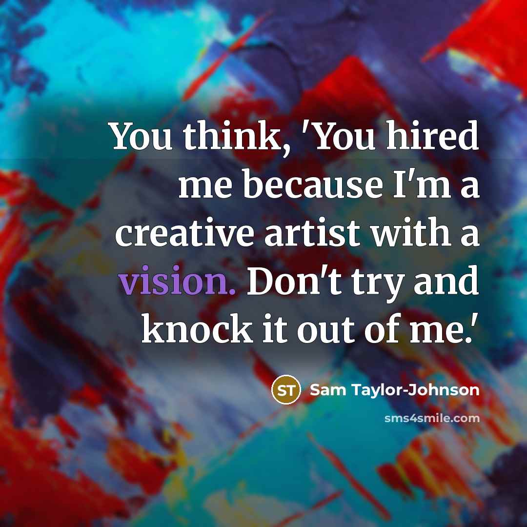“You think, 'You hired me because I'm a creative artist…” quote by Sam Taylor-Johnson