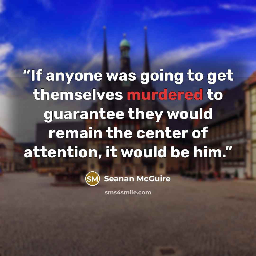 “If anyone was going to get themselves murdered to guarantee they would remain the center of attention, it would be him.” quote by Seanan McGuire