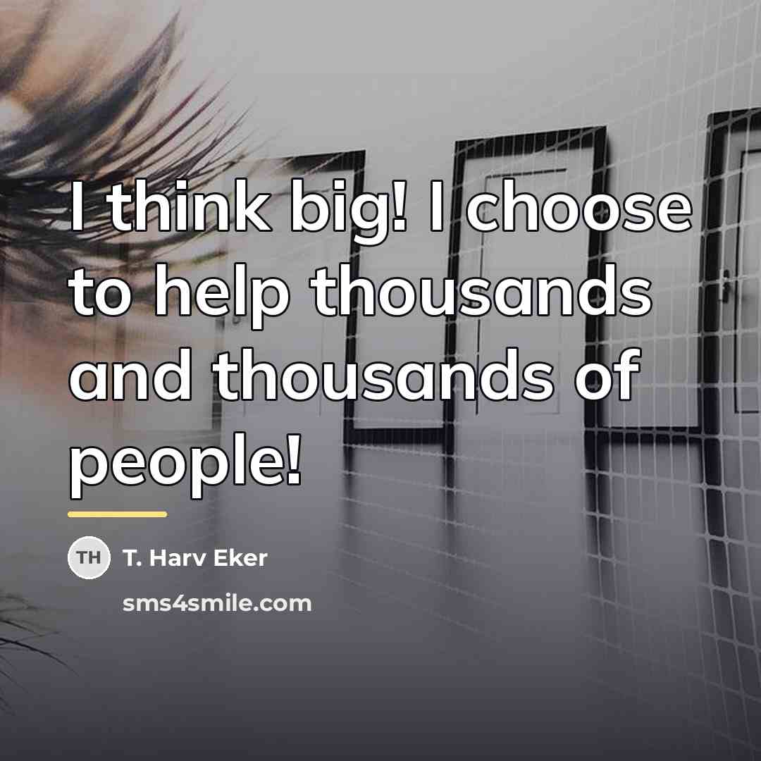 “I think big! I choose to help thousands and thousands…” quote by T. Harv Eker