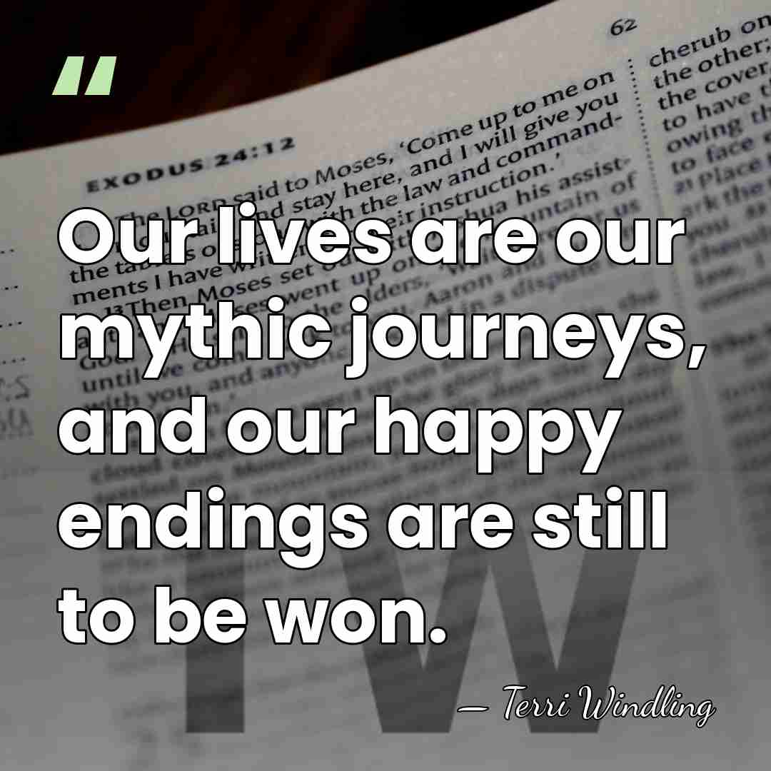 Our lives are our mythic journeys, and our happy endings are still&hellip; - Terri Windling