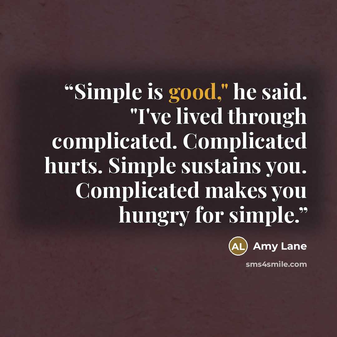 “Simple is good," he said. "I've lived through complicated. Complicated hurts. Simple sustains you. Complicated makes you hungry for simple.” quote by Amy Lane