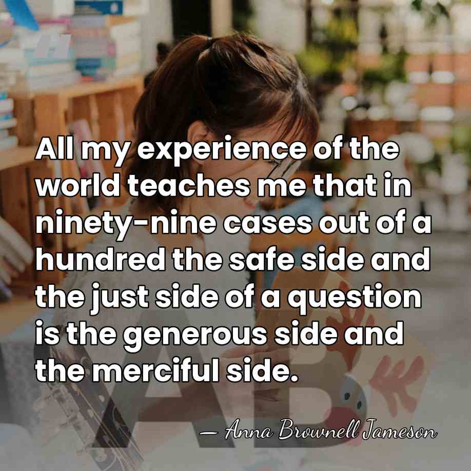 All my experience of the world teaches me that in ninety-nine cases&hellip; - Anna Brownell Jameson