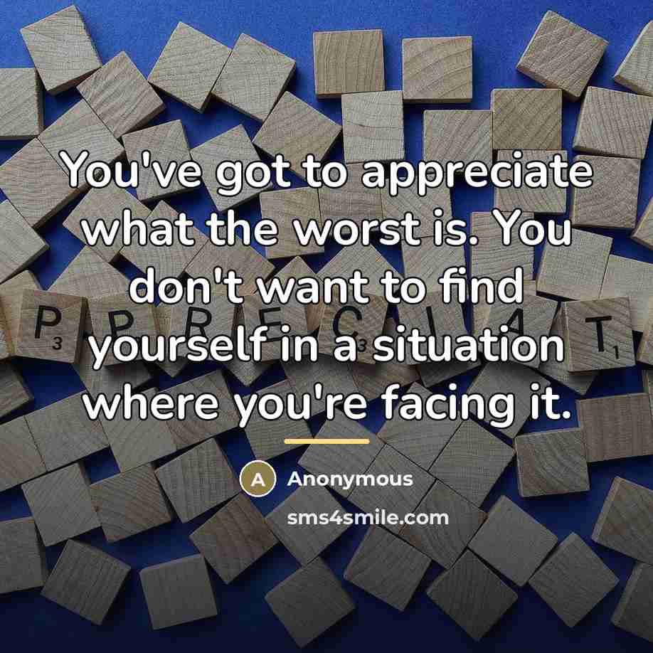 “You've got to appreciate what the worst is. You don't…” quote by Anonymous