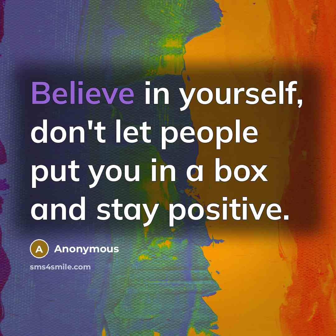 “Believe in yourself, don't let people put you in a box and stay positive.” quote by Anonymous