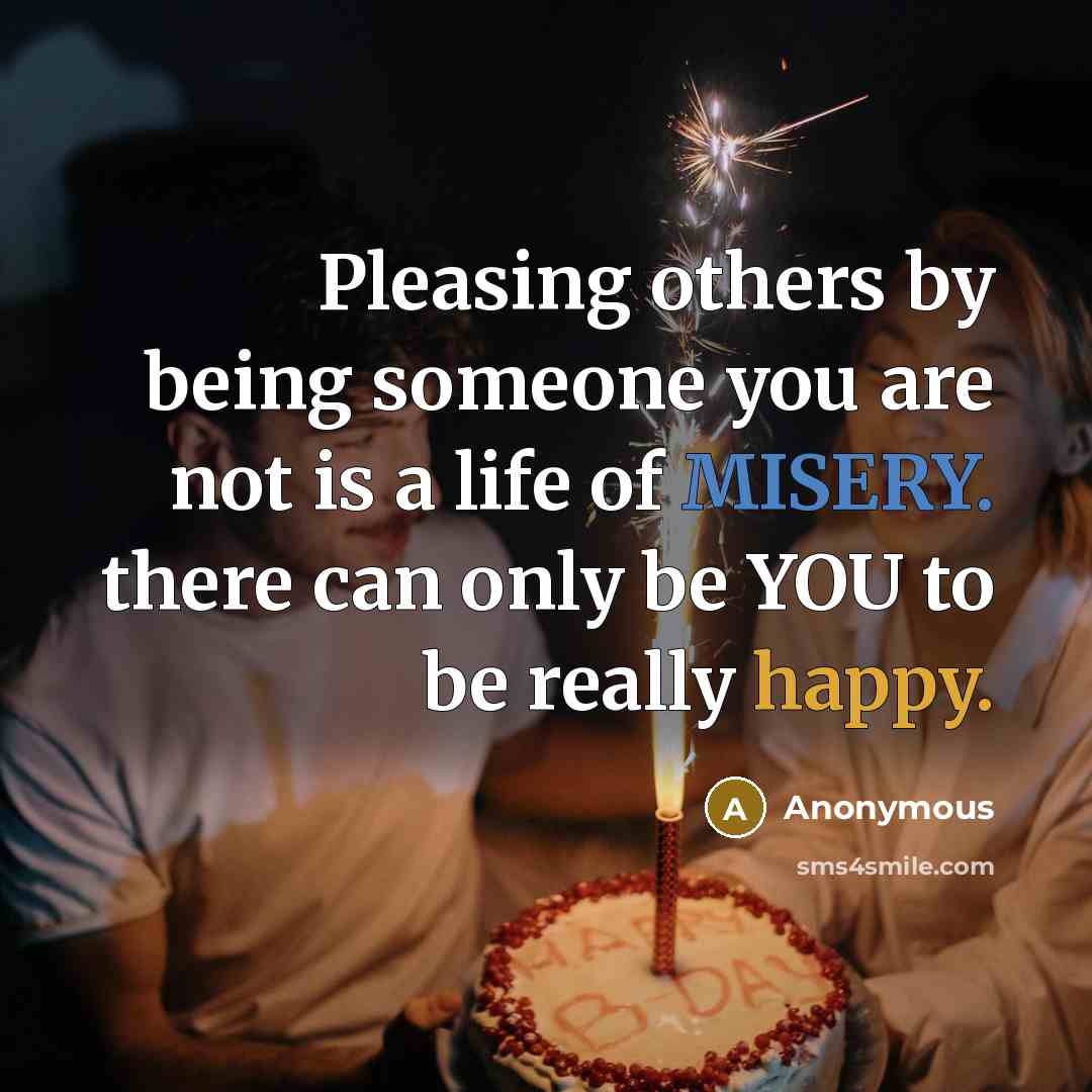 “Pleasing others by being someone you are not is a life of MISERY. there can only be YOU to be really happy.” quote by Anonymous
