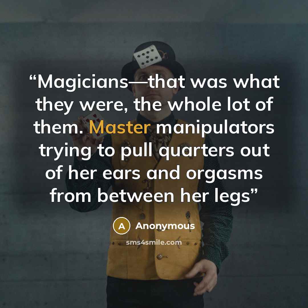“Magicians—that was what they were, the whole lot of them. Master manipulators trying to pull quarters out of her ears and orgasms from between her legs” quote by Anonymous
