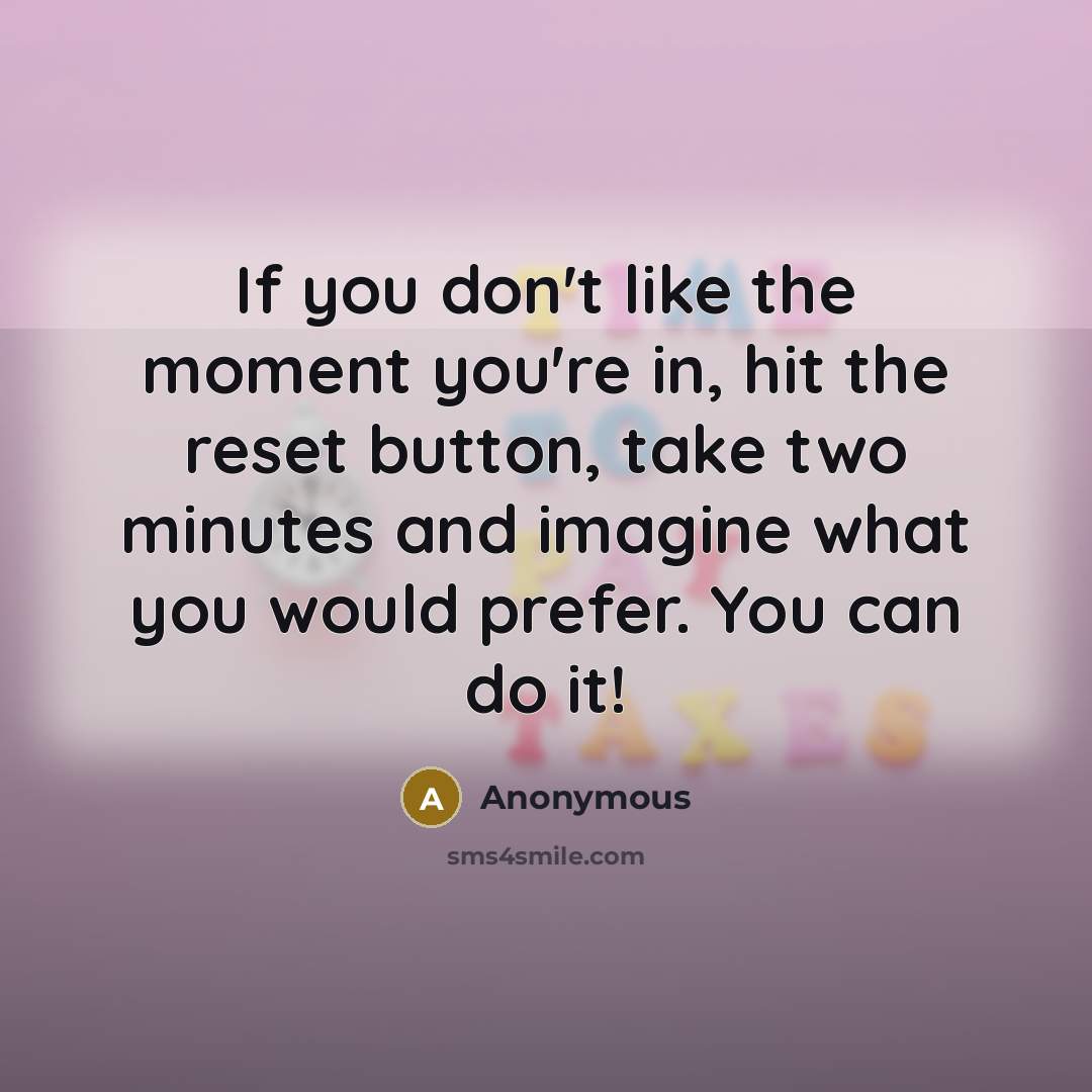 “If you don't like the moment you're in, hit the reset button, take two minutes and imagine what you would prefer. You can do it!” quote by Anonymous