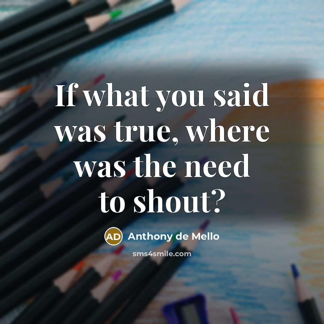 “If what you said was true, where was the need…” quote by Anthony de Mello