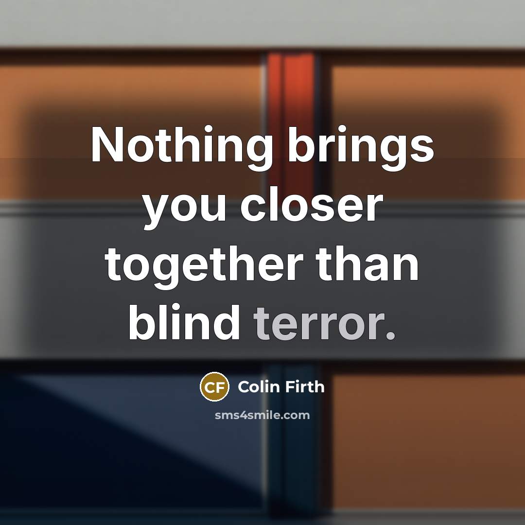 “Nothing brings you closer together than blind terror.…” quote by Colin Firth