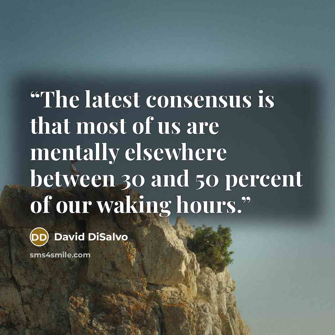 “The latest consensus is that most of us are mentally elsewhere between 30 and 50 percent of our waking hours.” quote by David DiSalvo