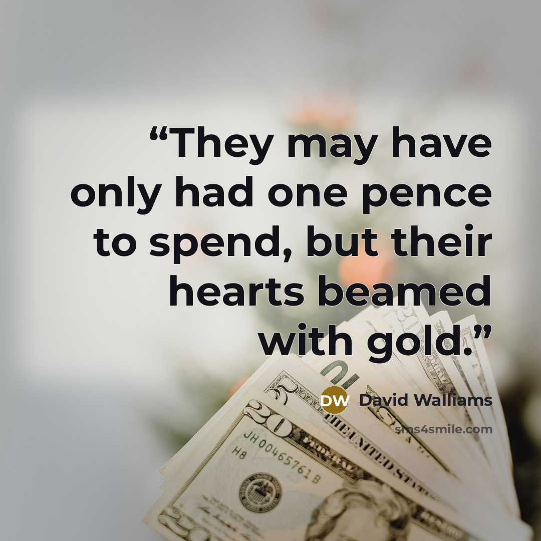 “They may have only had one pence to spend, but their hearts beamed with gold.” quote by David Walliams