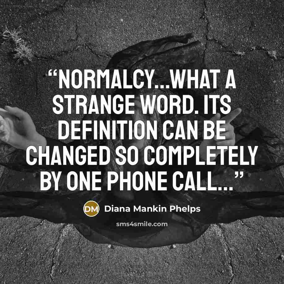 “Normalcy...what a strange word. Its definition can be changed so completely by one phone call...” quote by Diana Mankin Phelps