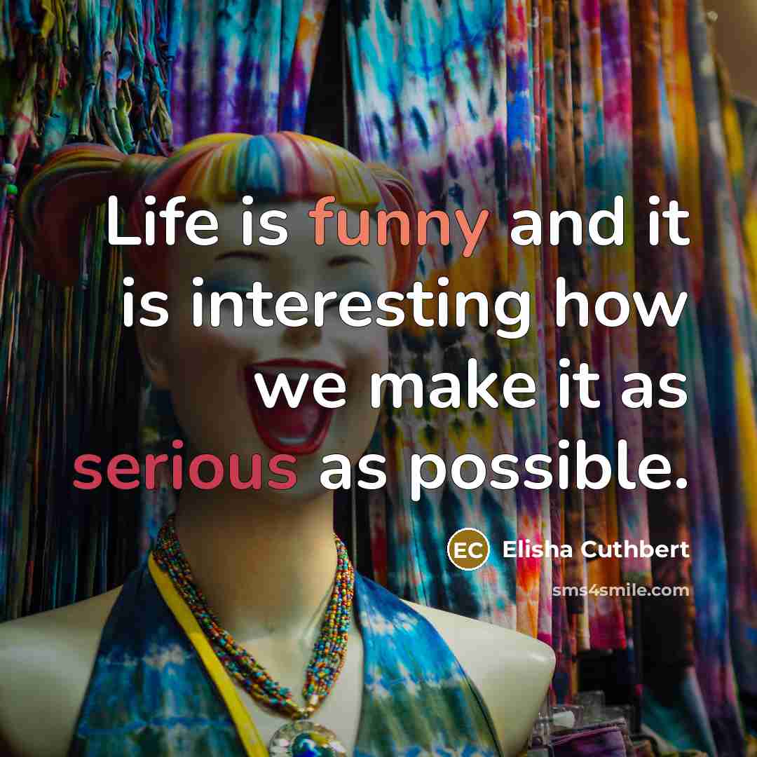 “Life is funny and it is interesting how we make it as serious as possible.” quote by Elisha Cuthbert