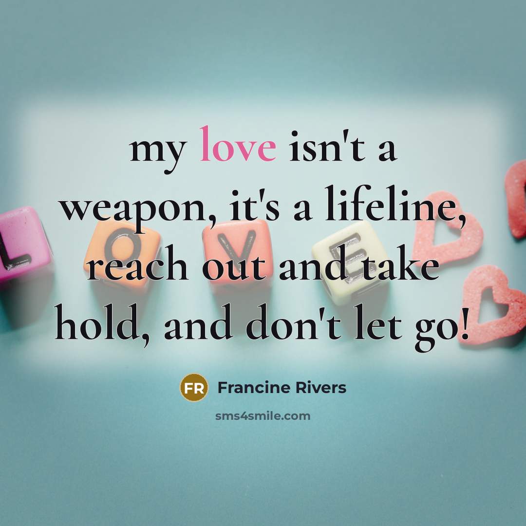 “my love isn't a weapon, it's a lifeline, reach out…” quote by Francine Rivers
