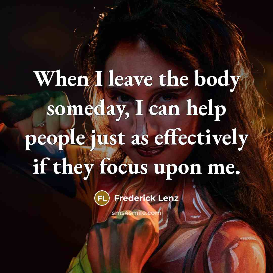“When I leave the body someday, I can help people…” quote by Frederick Lenz