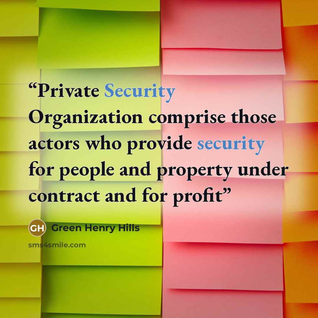 “Private Security Organization comprise those actors who provide security for people and property under contract and for profit” quote by Green Henry Hills