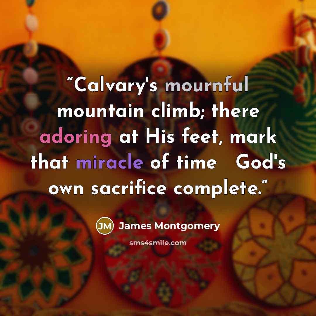 “Calvary's mournful mountain climb; there adoring at His feet, mark that miracle of time ─ God's own sacrifice complete.” quote by James Montgomery