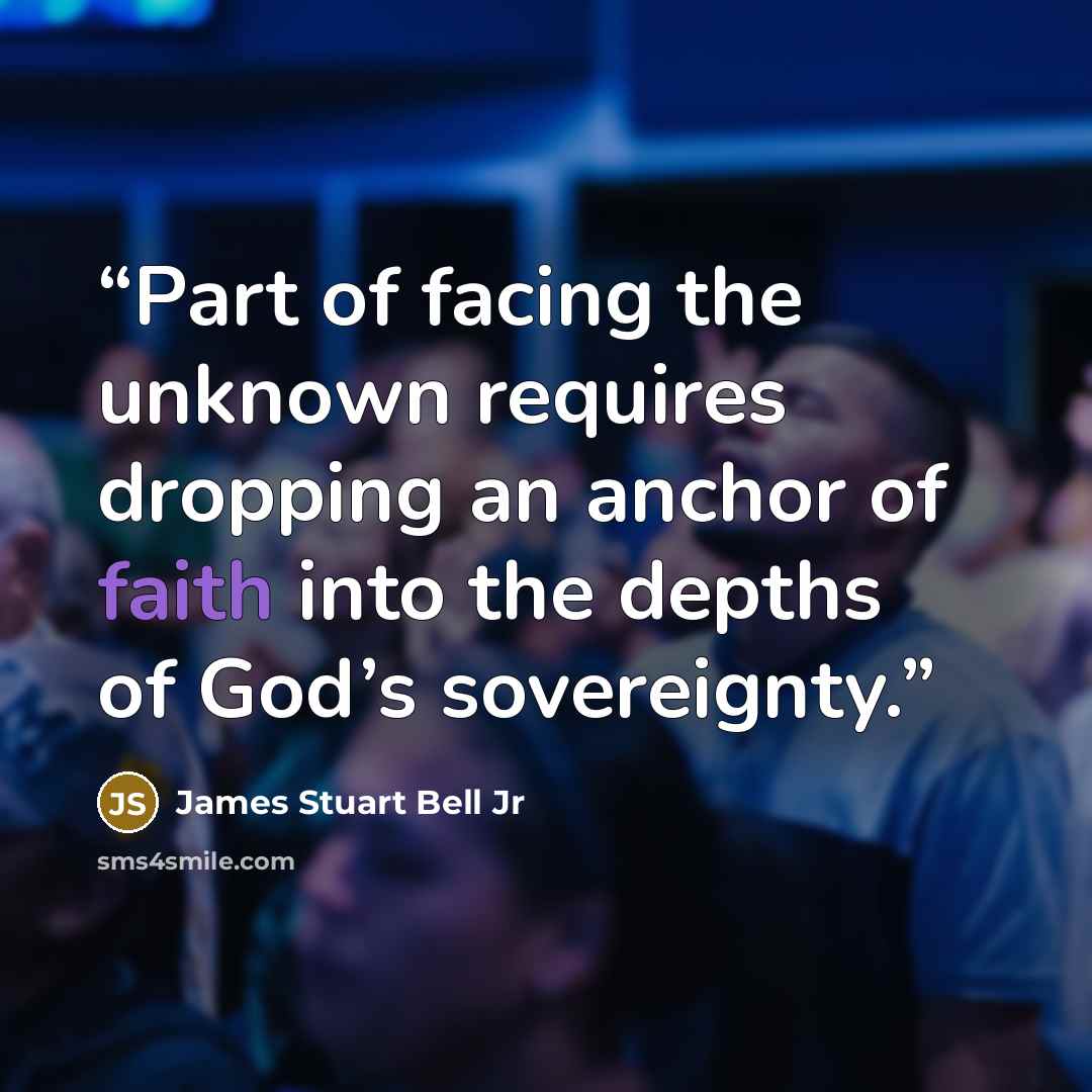 “Part of facing the unknown requires dropping an anchor of faith into the depths of God’s sovereignty.” quote by James Stuart Bell Jr