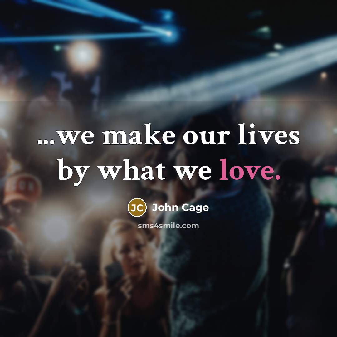 “...we make our lives by what we love.…” quote by John Cage