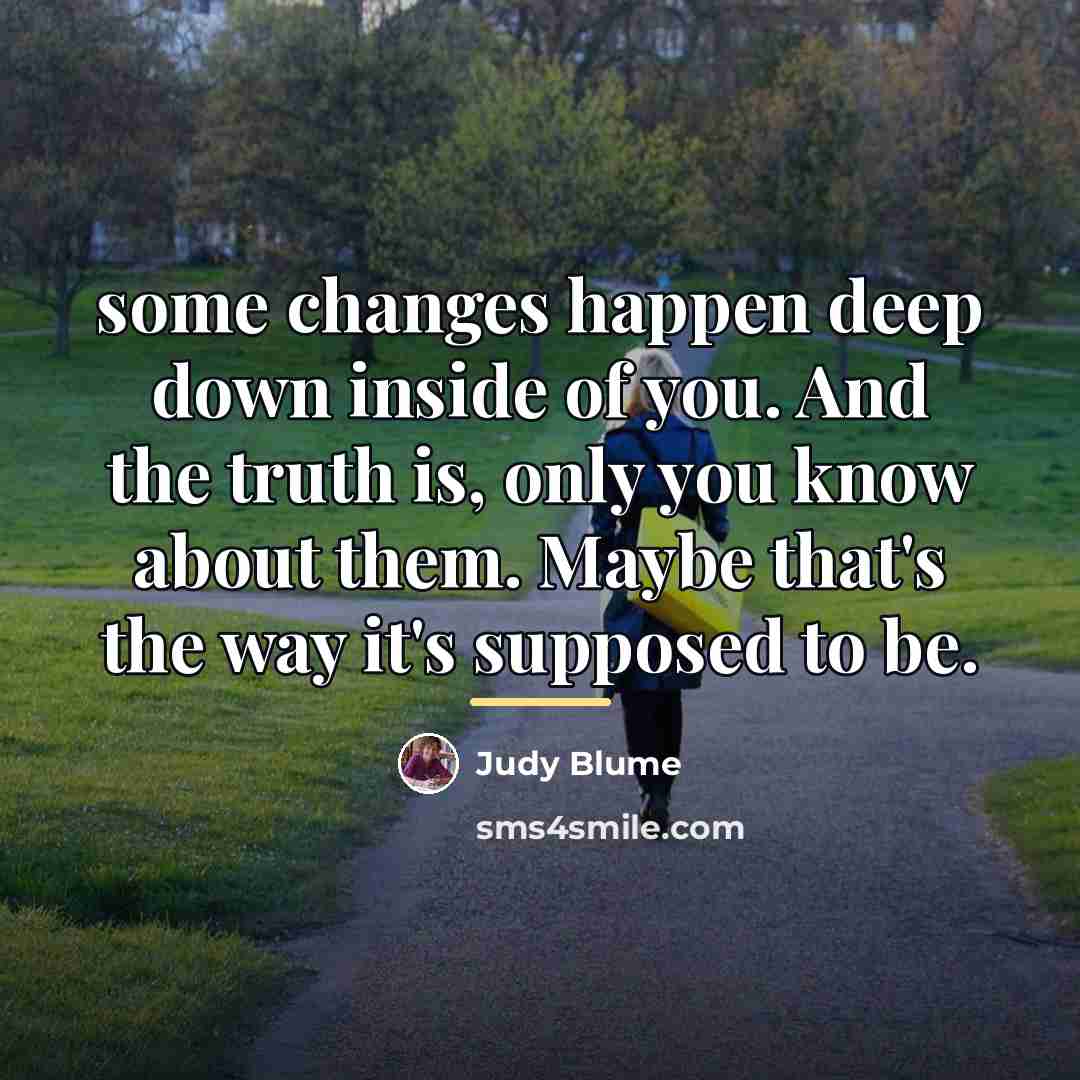 “some changes happen deep down inside of you. And the…” quote by Judy Blume